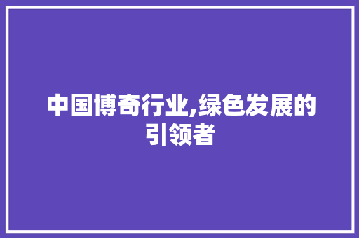 中国博奇行业,绿色发展的引领者 中国博奇行业,绿色发展的引领者 神马SEO
