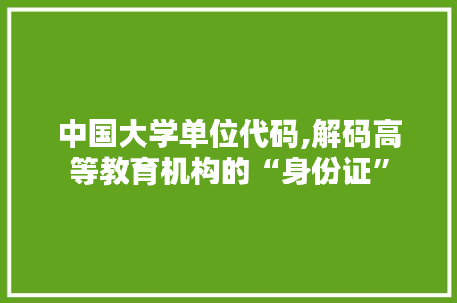 中国大学单位代码,解码高等教育机构的“身份证” 中国大学单位代码,解码高等教育机构的“身份证” 网站建设公司