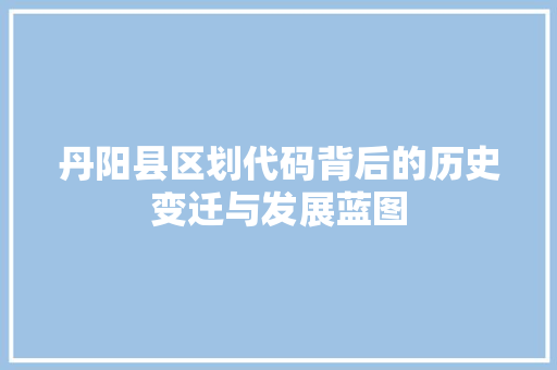 丹阳县区划代码背后的历史变迁与发展蓝图 丹阳县区划代码背后的历史变迁与发展蓝图 百度SEO