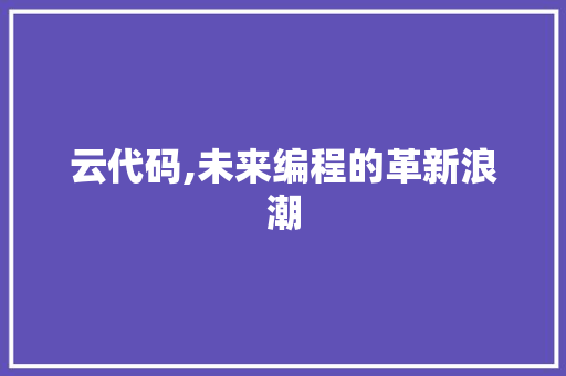 云代码,未来编程的革新浪潮 云代码,未来编程的革新浪潮 神马SEO