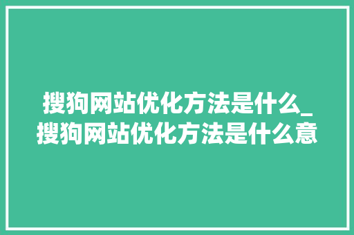 搜狗网站优化方法是什么_搜狗网站优化方法是什么意思。 搜狗网站优化方法是什么_搜狗网站优化方法是什么意思。 百度SEO