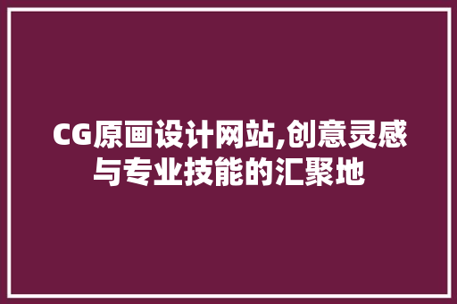 CG原画设计网站,创意灵感与专业技能的汇聚地 CG原画设计网站,创意灵感与专业技能的汇聚地 百度SEO