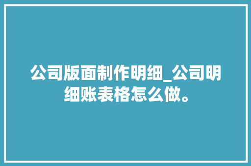 公司版面制作明细_公司明细账表格怎么做。