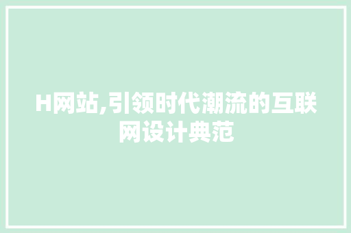 H网站,引领时代潮流的互联网设计典范 H网站,引领时代潮流的互联网设计典范 网站建设公司