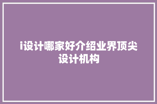 i设计哪家好介绍业界顶尖设计机构 i设计哪家好介绍业界顶尖设计机构 必应SEO