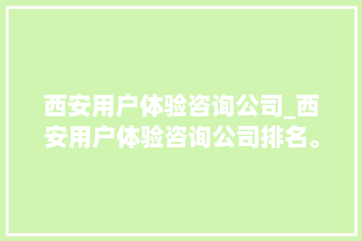 西安用户体验咨询公司_西安用户体验咨询公司排名。 西安用户体验咨询公司_西安用户体验咨询公司排名。 网站建设公司