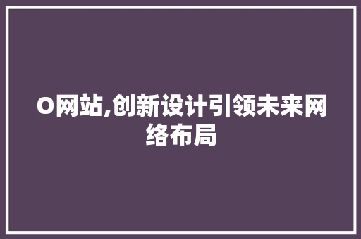 O网站,创新设计引领未来网络布局 O网站,创新设计引领未来网络布局 必应SEO
