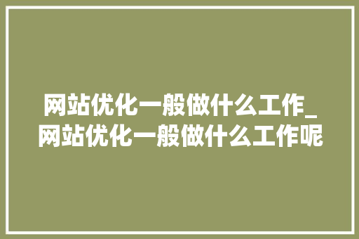 网站优化一般做什么工作_网站优化一般做什么工作呢。 网站优化一般做什么工作_网站优化一般做什么工作呢。 必应SEO