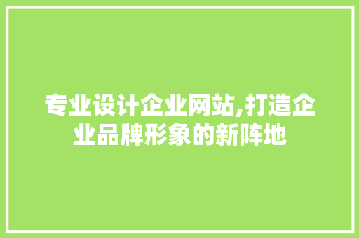专业设计企业网站,打造企业品牌形象的新阵地 专业设计企业网站,打造企业品牌形象的新阵地 网站建设公司