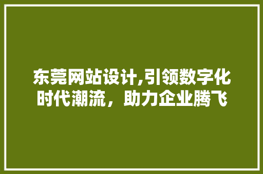 东莞网站设计,引领数字化时代潮流，助力企业腾飞 东莞网站设计,引领数字化时代潮流，助力企业腾飞 神马SEO