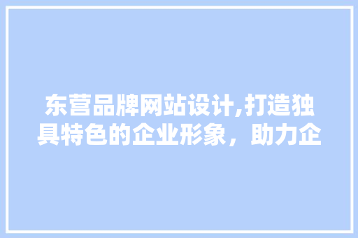 东营品牌网站设计,打造独具特色的企业形象，助力企业腾飞 东营品牌网站设计,打造独具特色的企业形象，助力企业腾飞 网站建设公司