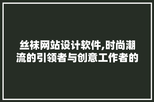 丝袜网站设计软件,时尚潮流的引领者与创意工作者的新伙伴 丝袜网站设计软件,时尚潮流的引领者与创意工作者的新伙伴 必应SEO