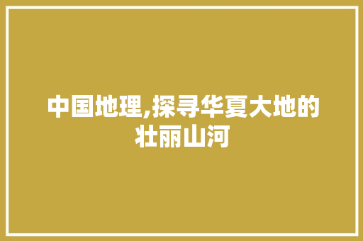 中国地理,探寻华夏大地的壮丽山河 中国地理,探寻华夏大地的壮丽山河 搜狗SEO