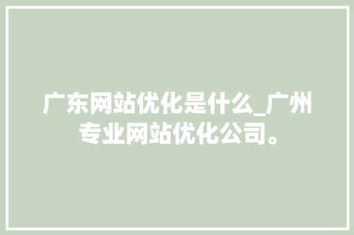 广东网站优化是什么_广州专业网站优化公司。 广东网站优化是什么_广州专业网站优化公司。 SEO关键词