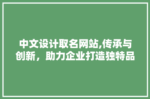中文设计取名网站,传承与创新，助力企业打造独特品牌形象 中文设计取名网站,传承与创新，助力企业打造独特品牌形象 网站建设公司