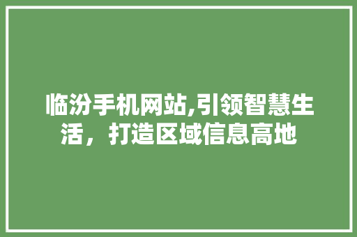 临汾手机网站,引领智慧生活，打造区域信息高地 临汾手机网站,引领智慧生活，打造区域信息高地 神马SEO