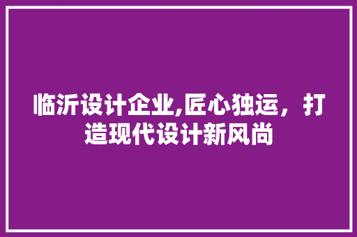 临沂设计企业,匠心独运，打造现代设计新风尚 临沂设计企业,匠心独运，打造现代设计新风尚 SEO关键词