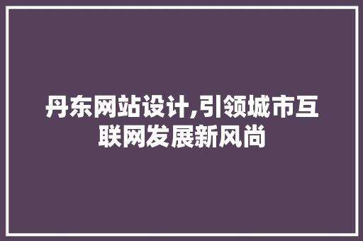 丹东网站设计,引领城市互联网发展新风尚 丹东网站设计,引领城市互联网发展新风尚 搜狗SEO