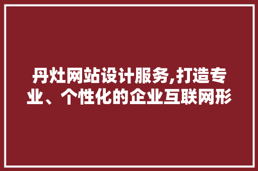 丹灶网站设计服务,打造专业、个性化的企业互联网形象 丹灶网站设计服务,打造专业、个性化的企业互联网形象 神马SEO