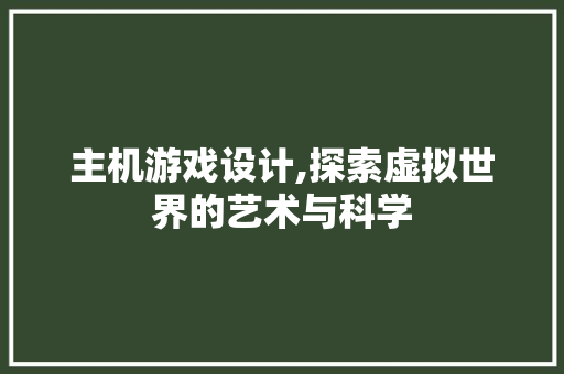 主机游戏设计,探索虚拟世界的艺术与科学 主机游戏设计,探索虚拟世界的艺术与科学 百度SEO