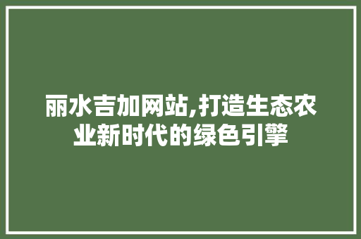 丽水吉加网站,打造生态农业新时代的绿色引擎 丽水吉加网站,打造生态农业新时代的绿色引擎 网站建设公司