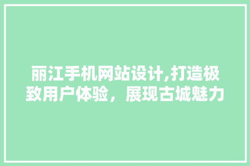 丽江手机网站设计,打造极致用户体验，展现古城魅力 丽江手机网站设计,打造极致用户体验，展现古城魅力 百度SEO