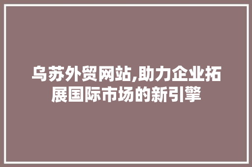 乌苏外贸网站,助力企业拓展国际市场的新引擎 乌苏外贸网站,助力企业拓展国际市场的新引擎 必应SEO