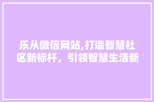 乐从微信网站,打造智慧社区新标杆，引领智慧生活新潮流 乐从微信网站,打造智慧社区新标杆，引领智慧生活新潮流 百度SEO