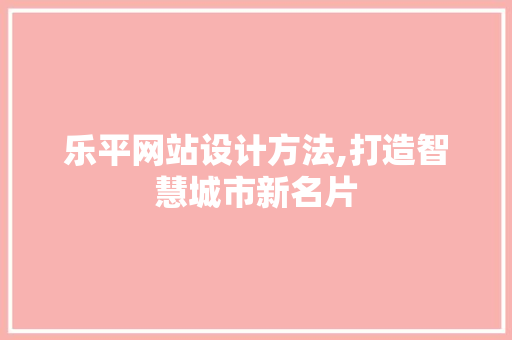 乐平网站设计方法,打造智慧城市新名片 乐平网站设计方法,打造智慧城市新名片 SEO关键词