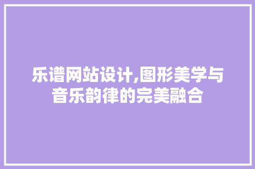 乐谱网站设计,图形美学与音乐韵律的完美融合 乐谱网站设计,图形美学与音乐韵律的完美融合 SEO关键词