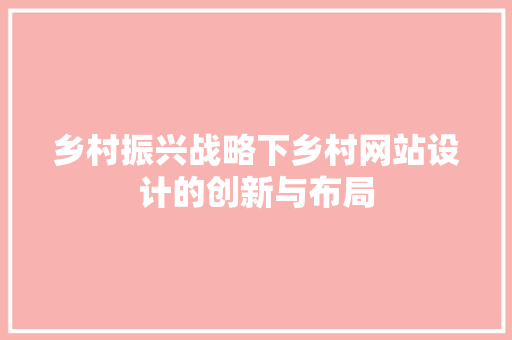 乡村振兴战略下乡村网站设计的创新与布局 乡村振兴战略下乡村网站设计的创新与布局 必应SEO