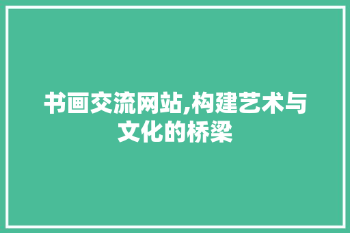 书画交流网站,构建艺术与文化的桥梁