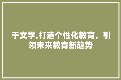 于文学,打造个性化教育，引领未来教育新趋势 于文学,打造个性化教育，引领未来教育新趋势 百度SEO