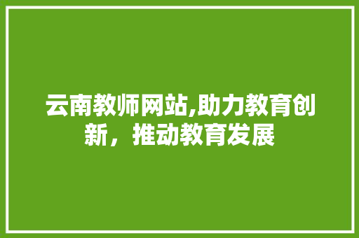 云南教师网站,助力教育创新，推动教育发展 云南教师网站,助力教育创新，推动教育发展 搜狗SEO