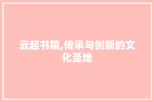 云起书院,传承与创新的文化圣地 云起书院,传承与创新的文化圣地 SEO关键词