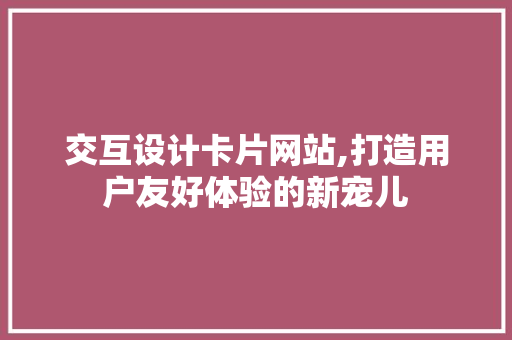交互设计卡片网站,打造用户友好体验的新宠儿
