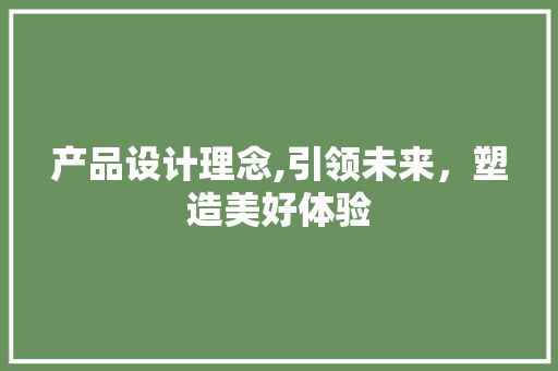 产品设计理念,引领未来，塑造美好体验 产品设计理念,引领未来，塑造美好体验 神马SEO