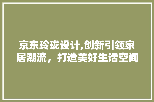 京东玲珑设计,创新引领家居潮流，打造美好生活空间 京东玲珑设计,创新引领家居潮流，打造美好生活空间 百度SEO