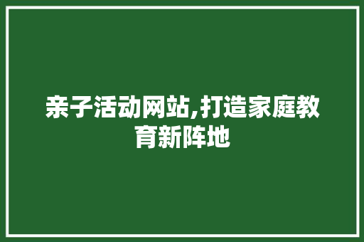 亲子活动网站,打造家庭教育新阵地 亲子活动网站,打造家庭教育新阵地 必应SEO