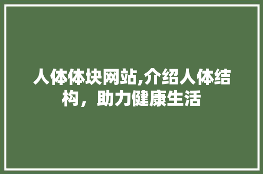 人体体块网站,介绍人体结构，助力健康生活 人体体块网站,介绍人体结构，助力健康生活 百度SEO