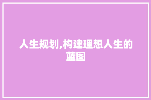 人生规划,构建理想人生的蓝图 人生规划,构建理想人生的蓝图 搜狗SEO