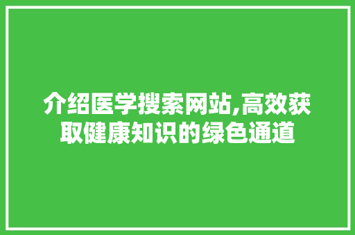 介绍医学搜索网站,高效获取健康知识的绿色通道 介绍医学搜索网站,高效获取健康知识的绿色通道 百度SEO