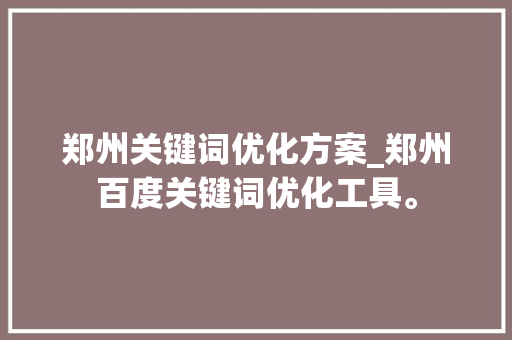 郑州关键词优化方案_郑州百度关键词优化工具。 郑州关键词优化方案_郑州百度关键词优化工具。 SEO关键词