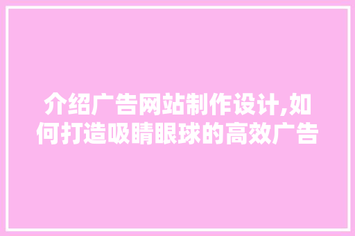 介绍广告网站制作设计,如何打造吸睛眼球的高效广告平台 介绍广告网站制作设计,如何打造吸睛眼球的高效广告平台 网站建设公司