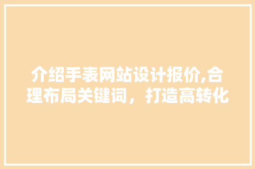 介绍手表网站设计报价,合理布局关键词，打造高转化率平台 介绍手表网站设计报价,合理布局关键词，打造高转化率平台 百度SEO