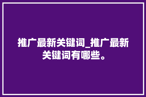 推广最新关键词_推广最新关键词有哪些。 推广最新关键词_推广最新关键词有哪些。 SEO关键词