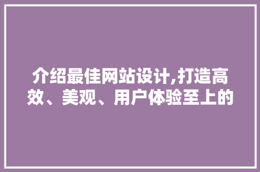 介绍最佳网站设计,打造高效、美观、用户体验至上的网络平台 介绍最佳网站设计,打造高效、美观、用户体验至上的网络平台 神马SEO