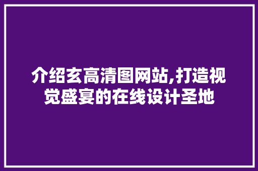 介绍玄高清图网站,打造视觉盛宴的在线设计圣地 介绍玄高清图网站,打造视觉盛宴的在线设计圣地 SEO关键词