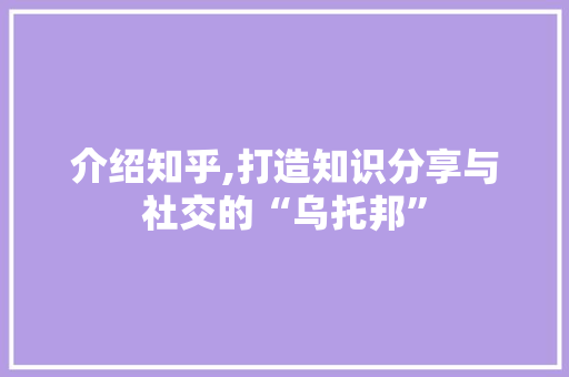 介绍知乎,打造知识分享与社交的“乌托邦” 介绍知乎,打造知识分享与社交的“乌托邦” SEO关键词