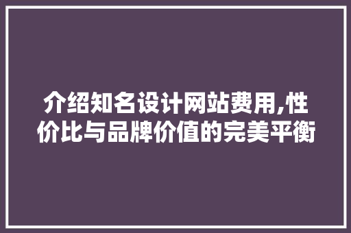 介绍知名设计网站费用,性价比与品牌价值的完美平衡 介绍知名设计网站费用,性价比与品牌价值的完美平衡 神马SEO